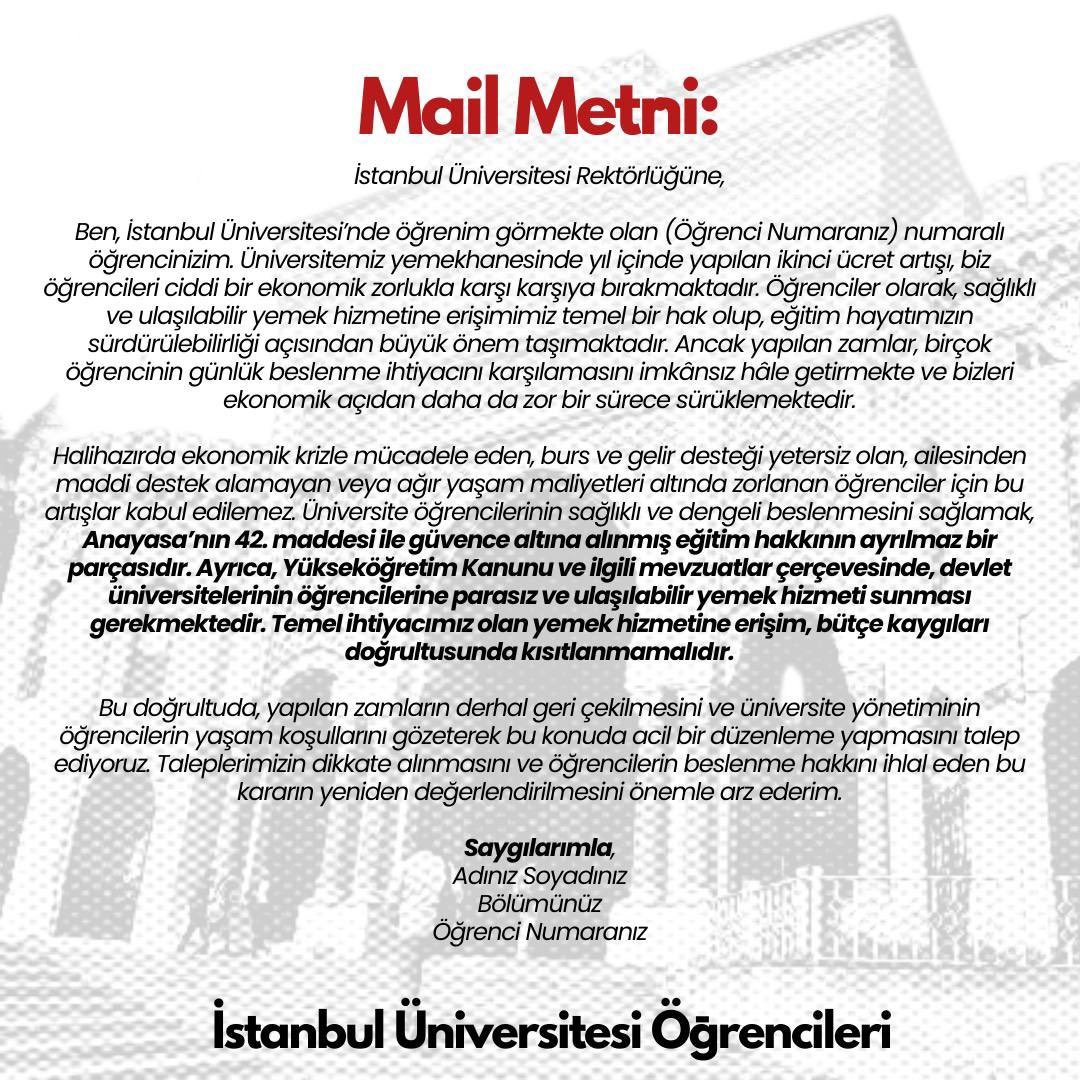 İstanbul Üniversitesi öğrencileri olarak eş zamanlı yapılacak mail zincirini duyuruyoruz. 

Yemekhane ücretlerine yapılan zamlara karşı parasız ve ulaşılabilir yemek hakkımızı savunmak için sıra arkadaşlarımızla eşzamanlı mail zincirinde buluşuyoruz! 

🗓️ 22 Şubat (Bugün)
🕒