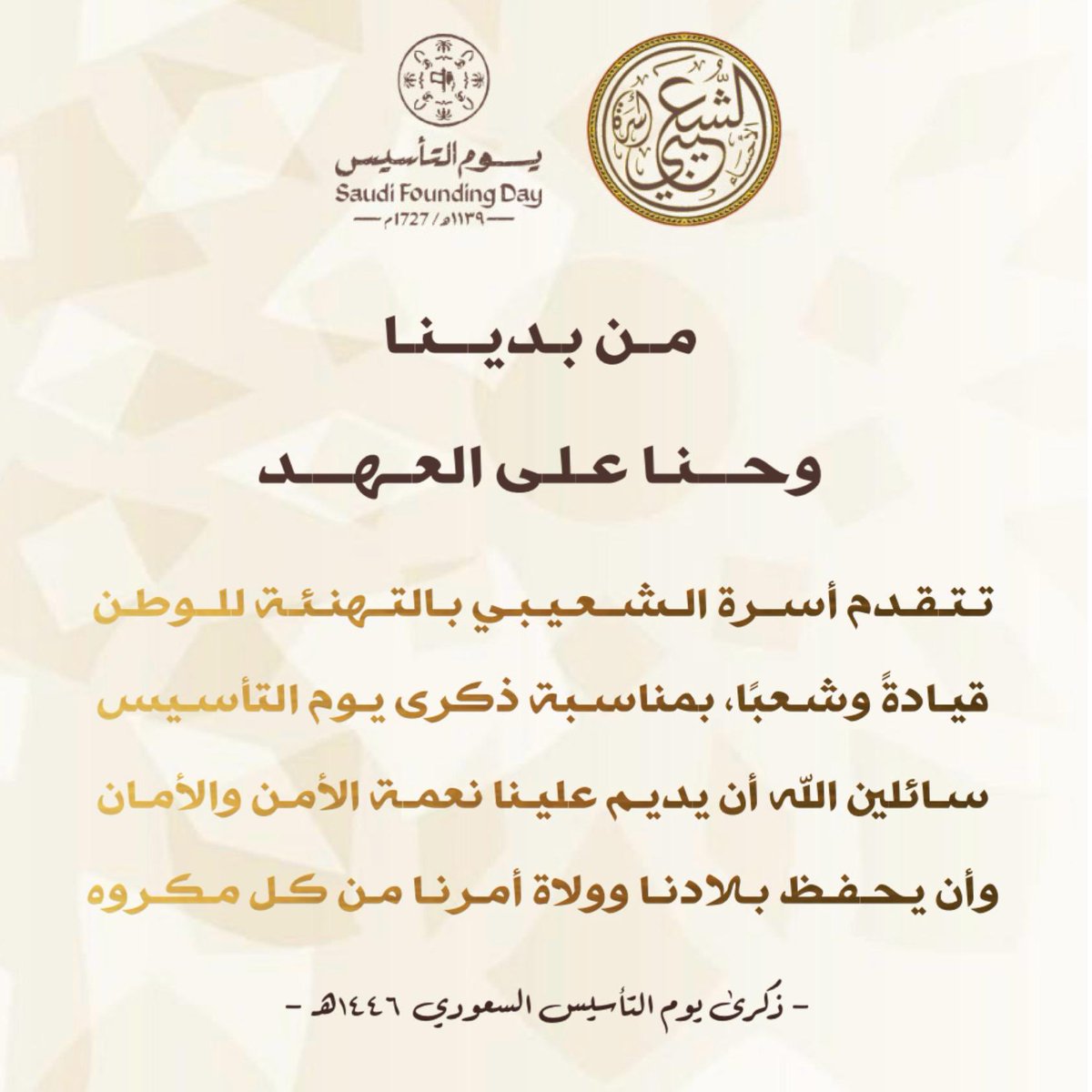 " من بدينا 
وحنا على العهد "
تتقدم أسرة الشعيبي بالتهنئة للوطن قيادةً وشعباً، بمناسبة ذكرى يوم التأسيس سائلين الله ان يديم علينا نعمة الأمن والأمان وأن يحفظ بلادنا وولاة أمرنا من كل مكروه.
#يوم_التأسيس  
 #يوم_بدينا_1727