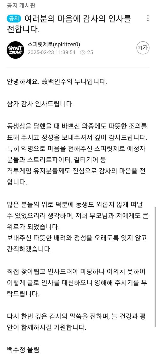 황망한 심정 속에서도 메시지 전달 해주셔서 감사드립니다
생전 고인께서 많은이들을 새로운 곳으로 인도해주셨는데
저희들은 그를 절대 잊지않겠습니다

ch.sooplive.co.kr/spiritzer0/pos…