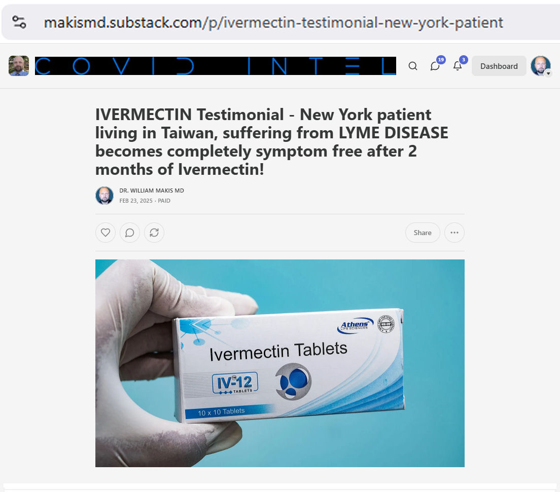 MakisMedicine's tweet photo. NEW ARTICLE: IVERMECTIN Testimonial - New York patient living in Taiwan, suffering from LYME DISEASE becomes completely symptom free after 2 months of Ivermectin!

Once again, changing MEDICINE, one testimonial at a time! Who else is going to? 😉

Ivermectin and LYME Disease.

I've already posted several testimonials but here is a really good one.

"I was diagnosed with Lyme a few years ago when I was in New York. I have visited eastern and western medicine practitioners, nothing helps."

My recommendation:

"Ivermectin - Start with 0.5mg/kg/day of body weight...do it for 2-3 weeks and then let me know. I would then increase the dose".

RESULTS:

"I've successfully done 2 months of Ivermectin 36mg daily.

I feel I am free from all "lyme" symptoms.

I am now actively looking for a job, for I feel I am fit to work again. Huge relief. I used to be exhausted 24/7.

I used to have constant joint pain in all my joins that restricted my movement for past few years, so much so that I had to ask my wife to help me put on my socks and button up my top button.

But now I'm doing light exercises...I got proper mobility back"

MY FAVORITE PART:

"I wish to thank you Dr.Makis for guiding me through this, I really appreciate you. I hope you get recognized for all the work you've been doing out of the kindness of your heart for people around the world".

I love my patients. They are wonderful 😃

So many people are getting their lives back! In the easiest way possible. After years and years of suffering. 🙏

Are their doctors helping them? Hell no.

The average doctor hides under their desk in a fetal position at the mere mention of the word "Ivermectin". Some will have a panic attack on the spot.

It's time to rebuild medicine. Change it for good.

Make Ivermectin available over the counter across the United States. Manufacture it here!

Join the IVERMECTIN Revolution! (or get left behind)

Article Link in photo to avoid shadowban, just re-type the URL in the first photo at the top, into your browser to access.

@joerogan