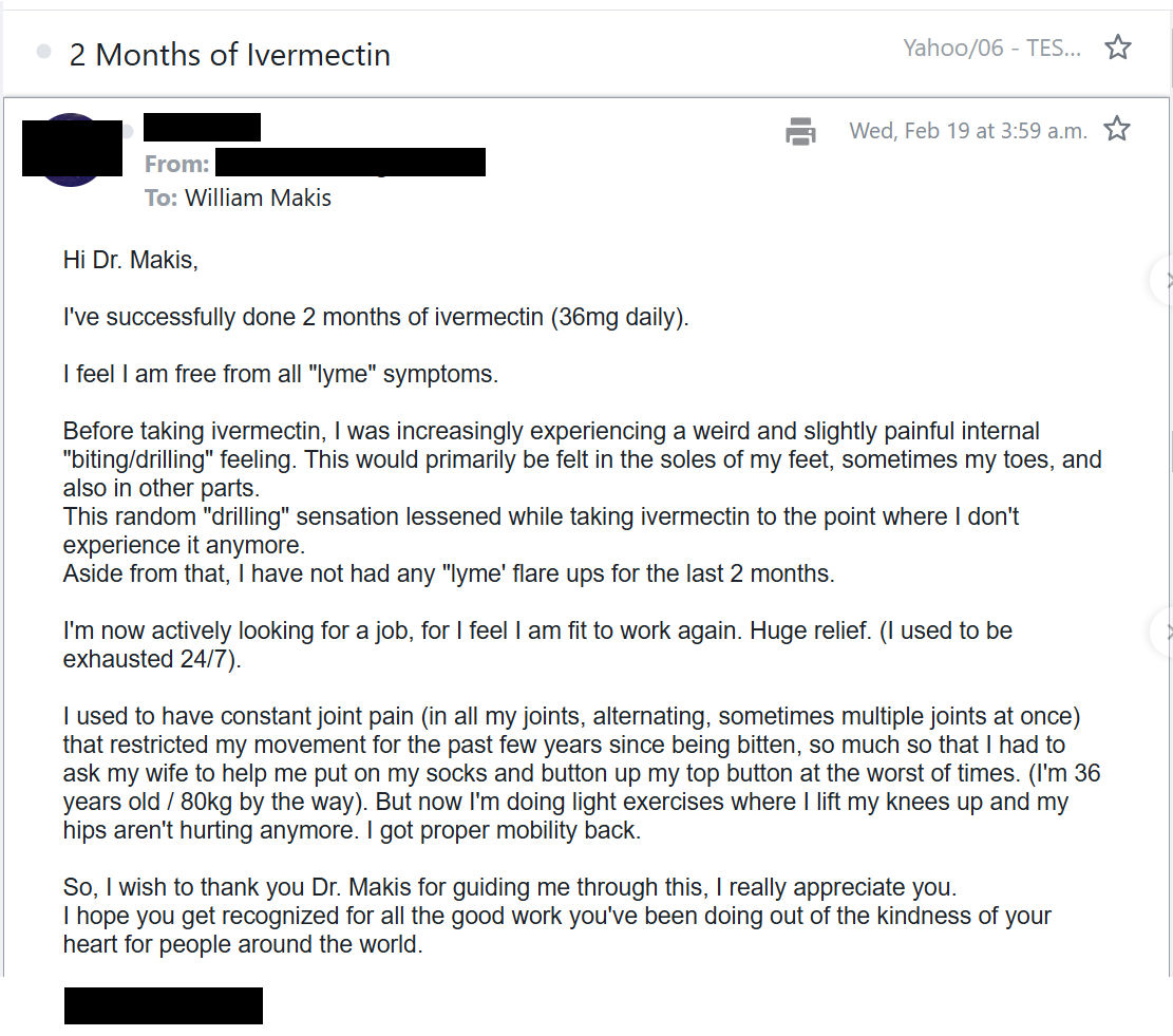 MakisMedicine's tweet photo. NEW ARTICLE: IVERMECTIN Testimonial - New York patient living in Taiwan, suffering from LYME DISEASE becomes completely symptom free after 2 months of Ivermectin!

Once again, changing MEDICINE, one testimonial at a time! Who else is going to? 😉

Ivermectin and LYME Disease.

I've already posted several testimonials but here is a really good one.

"I was diagnosed with Lyme a few years ago when I was in New York. I have visited eastern and western medicine practitioners, nothing helps."

My recommendation:

"Ivermectin - Start with 0.5mg/kg/day of body weight...do it for 2-3 weeks and then let me know. I would then increase the dose".

RESULTS:

"I've successfully done 2 months of Ivermectin 36mg daily.

I feel I am free from all "lyme" symptoms.

I am now actively looking for a job, for I feel I am fit to work again. Huge relief. I used to be exhausted 24/7.

I used to have constant joint pain in all my joins that restricted my movement for past few years, so much so that I had to ask my wife to help me put on my socks and button up my top button.

But now I'm doing light exercises...I got proper mobility back"

MY FAVORITE PART:

"I wish to thank you Dr.Makis for guiding me through this, I really appreciate you. I hope you get recognized for all the work you've been doing out of the kindness of your heart for people around the world".

I love my patients. They are wonderful 😃

So many people are getting their lives back! In the easiest way possible. After years and years of suffering. 🙏

Are their doctors helping them? Hell no.

The average doctor hides under their desk in a fetal position at the mere mention of the word "Ivermectin". Some will have a panic attack on the spot.

It's time to rebuild medicine. Change it for good.

Make Ivermectin available over the counter across the United States. Manufacture it here!

Join the IVERMECTIN Revolution! (or get left behind)

Article Link in photo to avoid shadowban, just re-type the URL in the first photo at the top, into your browser to access.

@joerogan