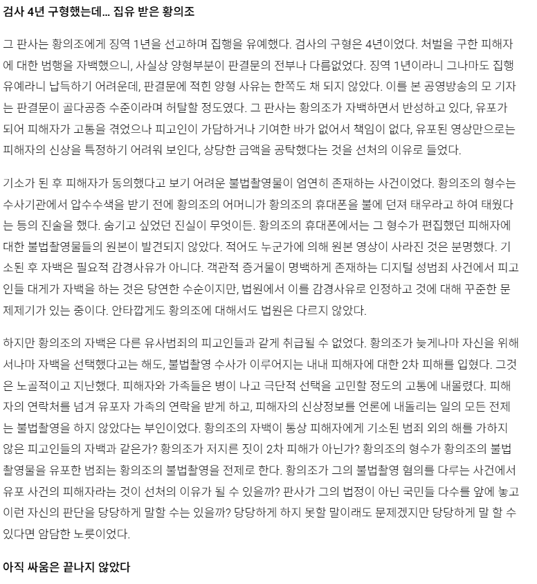얘들아 황의조 사건에 관심좀 가져줘
증거가 명백했는데도 황의조 조사까지 6개월이나 걸렸고 판결까진 2년이나 걸렸는데
구형 4년이라 원래라면 작량감경 해서 반토막 내더라도 징역 2년이지만 판사는 황의조가 돈냈다고 징역 1년에 집유 때림
피해자는 꾸준히 합의할 의사 없댔는데 황의조는 합의