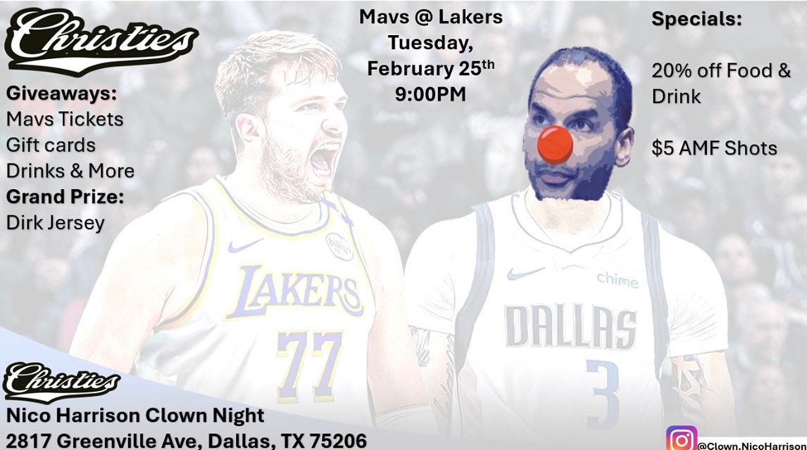 NICO HARRISON CLOWN NIGHT

📅 Date: February 25th
⏰ Time: 8:30 PM
📍 Location: Christie's Sports Bar
2817 Greenville Ave, Dallas, TX 75206

🎉 SPECIALS 🎉
🔥 20% Off ALL Food &amp; Drink
🥃 $5 AMF Shots

🎁 GIVEAWAYS 🎁
🏀 Dirk Nowitzki Jersey
🎟️ Mavericks Tickets
💳 Gift Cards