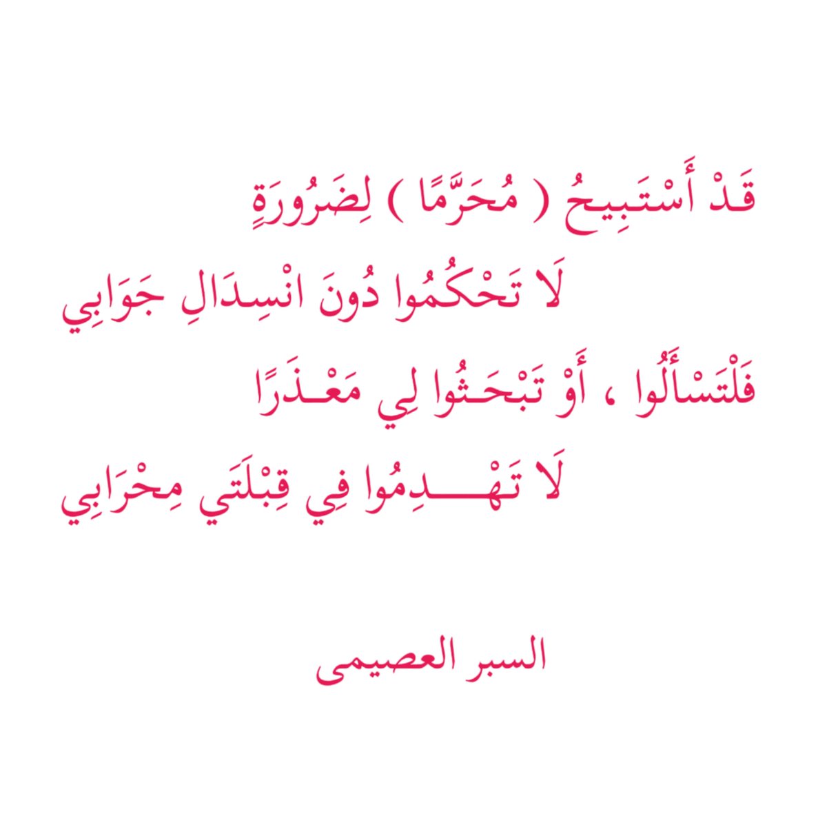 #بوح_الخاطر
#السبر
قَدْ أَسْتَبِيحُ مُحَرَّمًا لِضَرُورَةٍ
        لَا تَحْكُمُوا دُونَ انْسِدَالِ جَوَابِي
فَلْتَسْأَلُوا أَوْ تَبْحَثُوا لِي مَعْذَرًا
           لَا تَهْدِمُوا فِي قِبْلَتَي مِحْرَابِي