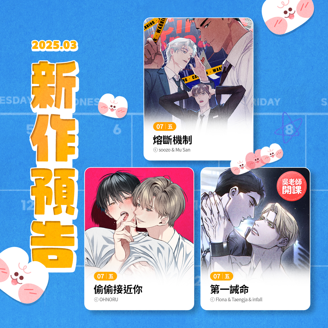 3/5(三) COMING SOON 📍《UP&DOWN》🍌BL 📍《PINK CHU (粉紅啾)》💏BG  📍《不行啦！不知道？其實知道吧?!》🍌BL 3/7(五) COMING SOON 📍《熔斷機制》🍌BL 📍《偷偷接近你》🍌BL  📍《第一誡命》🍌BL 新作上架當天享有早鳥優惠