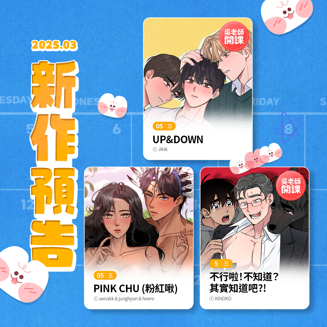 3/5(三) COMING SOON 📍《UP&DOWN》🍌BL 📍《PINK CHU (粉紅啾)》💏BG  📍《不行啦！不知道？其實知道吧?!》🍌BL 3/7(五) COMING SOON 📍《熔斷機制》🍌BL 📍《偷偷接近你》🍌BL  📍《第一誡命》🍌BL 新作上架當天享有早鳥優惠