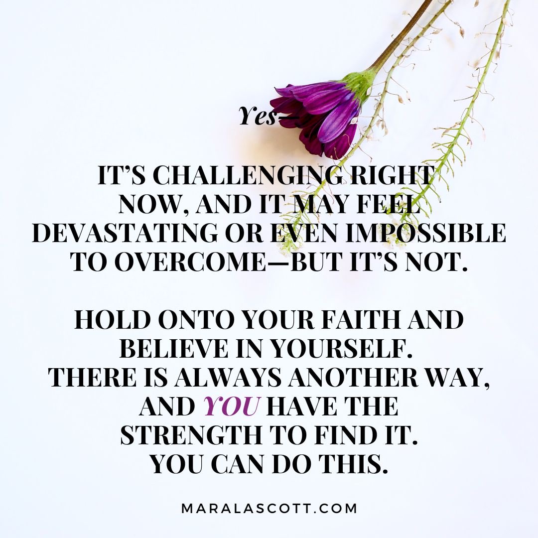 This is to remind you that you are empowered. Strength is about finding the courage to push through these challenges. Today, more than ever, you need to remember that you are capable, solutions exist, and you have the power to rise above 
MaralaScott.com.