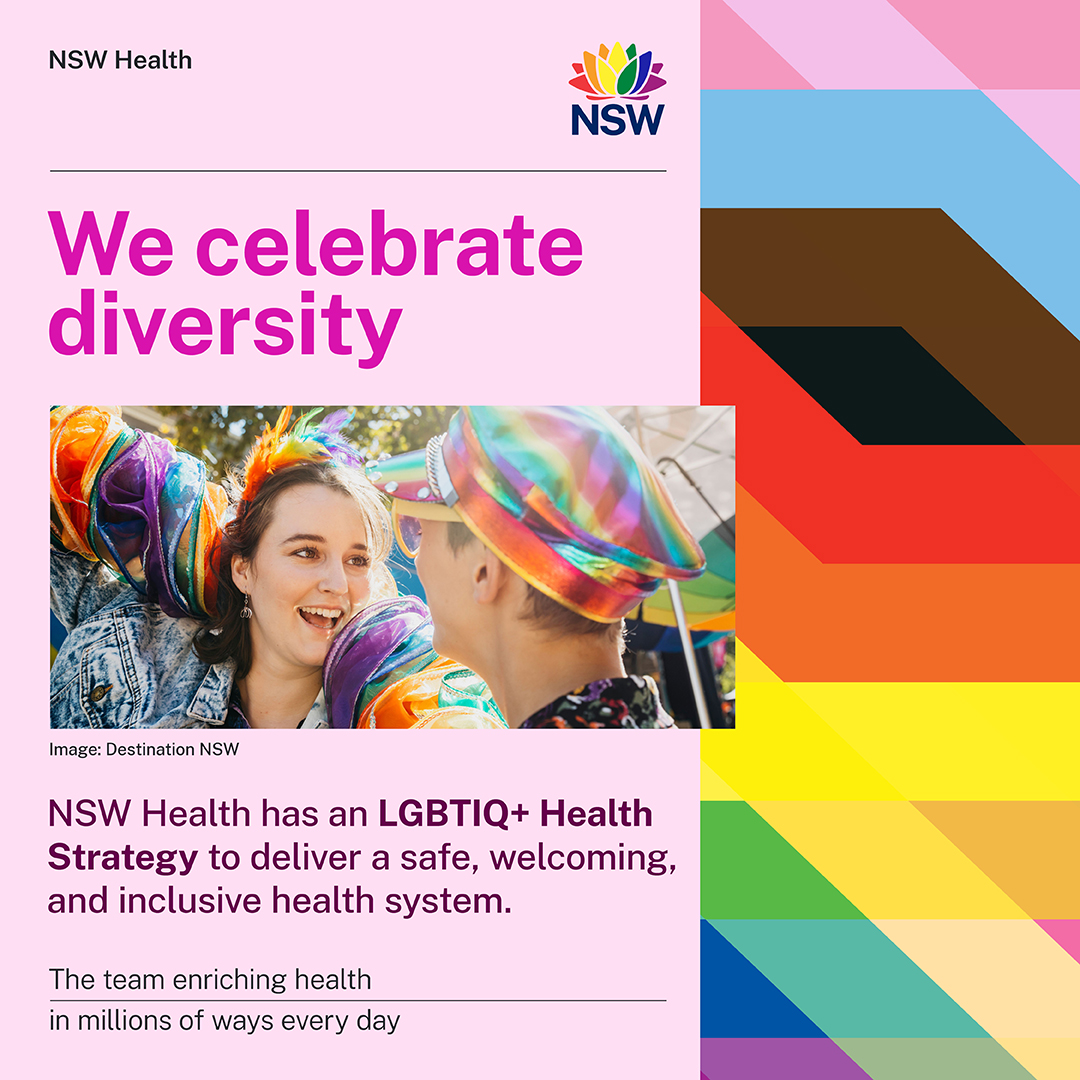 NSW Health celebrates all people, abilities, ages, cultures, languages, bodies, genders, sexualities and identities. We have a LGBTIQ+ Health Strategy to deliver a safe, welcoming, and inclusive health system. 

Find out more about our inclusive health services at