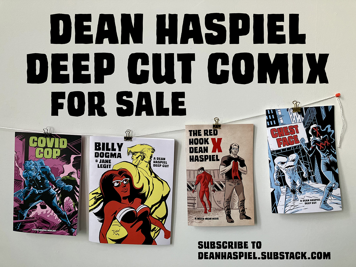 COVID COP = $15
BILLY DOGMA = $25
THE RED HOOK x DEAN HASPIEL = $15
CHEST FACE = $15
Add $6 for packaging &amp; shipping
On Venmo, my account name is Dean-Haspiel
On PayPal, it’s dean.haspiel@verizon.net
Last 4-digits: 8150
Add Your Name, Mailing Address &amp; TITLE/s of comix
Thx--Dino!