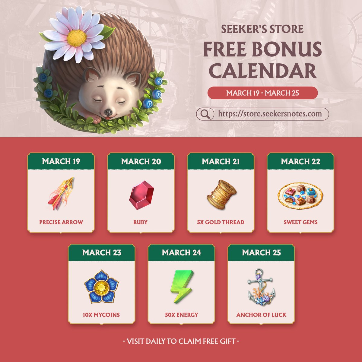 📅 Seeker's Store Daily Bonus Calendar: March 19-25

How to Claim Your Gift ⤵
1. Log in to the Seeker's Store via this link: store.seekersnotes.com
2. Scroll down to the "Gems" section.
3. Find the window marked "Free" and click the "Claim Free" button.