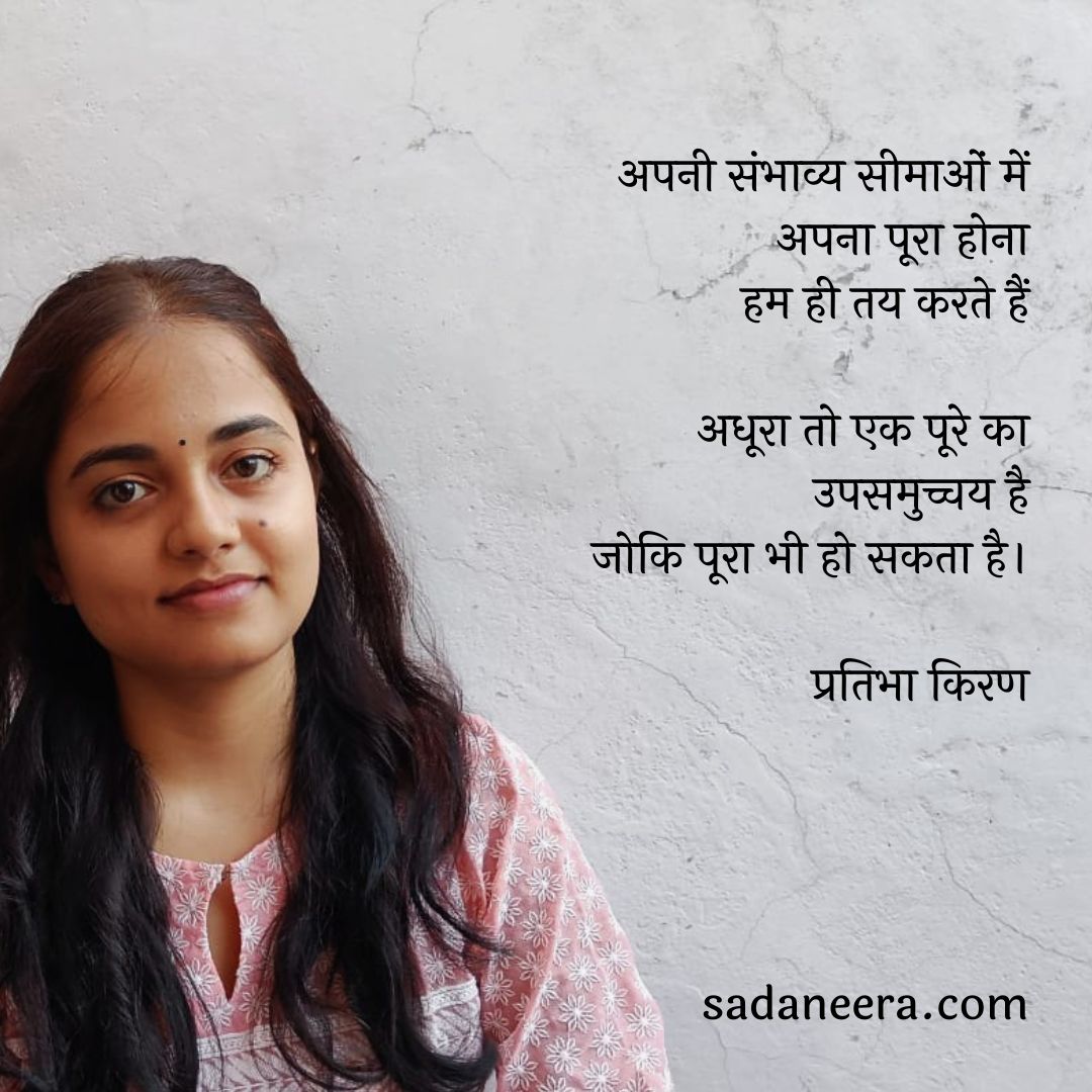 अपनी संभाव्य सीमाओं में
अपना पूरा होना
हम ही तय करते हैं

अधूरा तो एक पूरे का
उपसमुच्चय है
जोकि पूरा भी हो सकता है।

~प्रतिभा किरण
<a href="/mynthdiary/">प्रतिभा किरण</a>