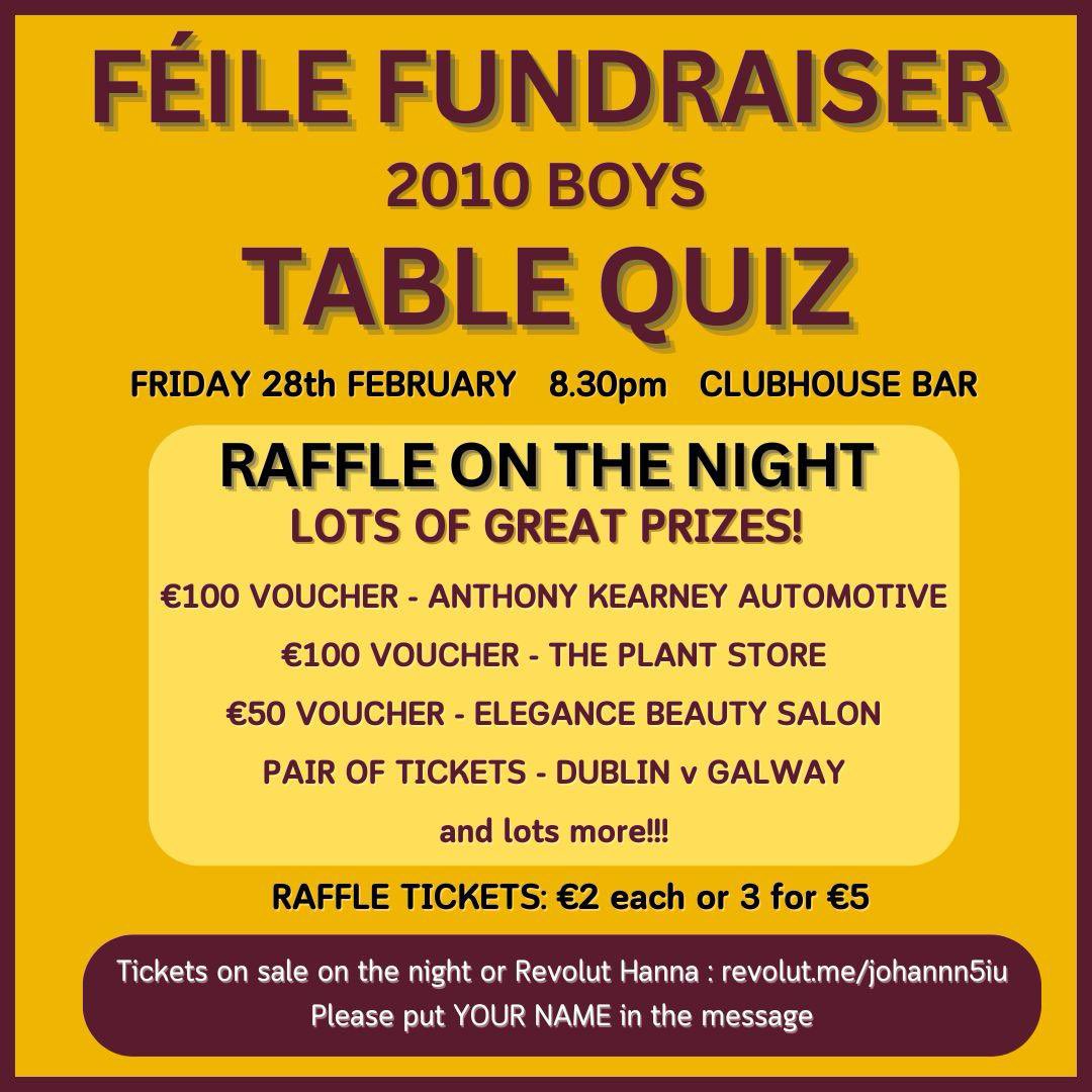 The 2010 boys (Féile) are having a fundraising table quiz on Fri 28th Feb at 8:30pm in the Clubhouse bar.

Raffle on the night for lots of amazing prizes.  

Come along to support the team.