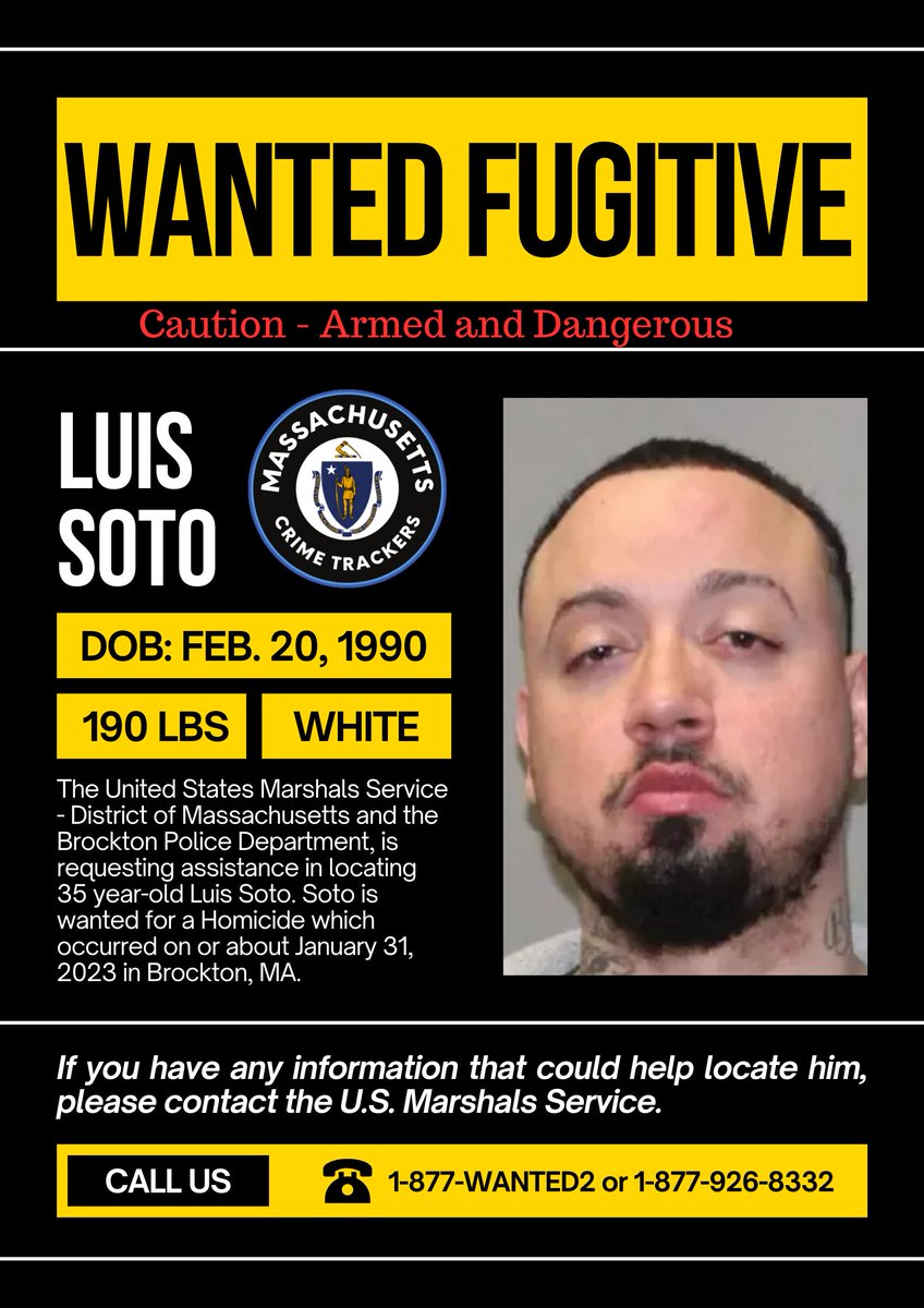 Wanted For Homicide

Name: Luis Soto
Wanted For: Homicide
Reward: $5,000
Wanted Since:: 2023
Sex: Male
Eyes: Brown
Weight: 190 lbs
Wanted In: Brockton, MA
Race and Ethnicity: White
Hair: Black
Height: 5'10"
Scar/Tattoo: Neck, Chest, and Both Arms

The United States Marshals