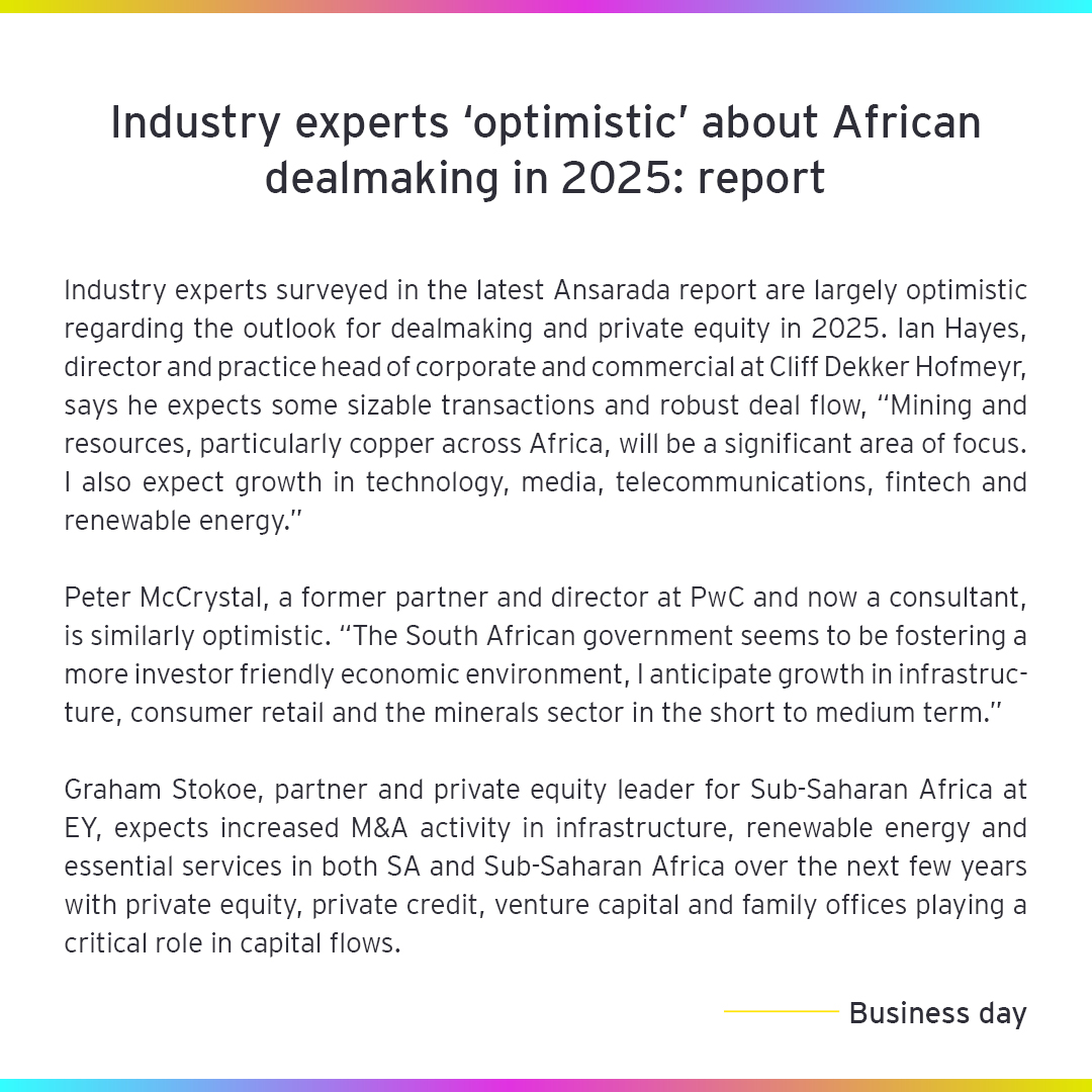 Graham Stokoe, EY Africa Private Equity Leader, featured in Business Day print, expects increased M&amp;A activity in infrastructure and renewable energy and shows optimism about African dealmaking in 2025. Read more below.