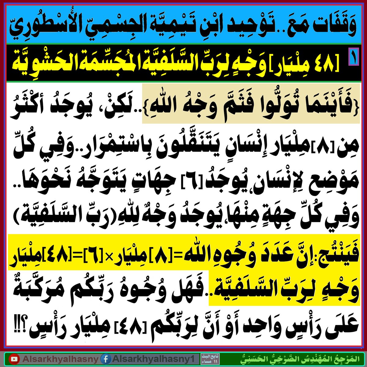 AlsrkhyAlhasny's tweet photo. [وَقَفَات مَعَ..تَوْحِيد ابْن تَيْمِيَّة الجِسْمِيّ الأُسْطُورِيّ]
[1] – {48مِلْيَار }وَجْهٍ لِرَبِّ السَّلَفِيَّةالمجَسِّمَةالحَشْوِيَّة
ـ {فَأَيْنَمَا تُوَلُّوا فَثَمَّ وَجْهُ اللهِ}..لَكِنْ، يُوجَدُ أكْثَرُ مِن [8]مِلْيَار إِنْسَانٍ يَتَنَقَّلُون بِاسْتِمْرَار..وَفِي كُلِّ مَوْضِعٍ لِإنْس��انٍ، يُوجَدُ [6] جِهَات يَتَوَجَّهُ نَحْوَهَا.. وَفِي كُلِّ جِهَةٍ مِنْهَا، يُوجَدُ وَجْهٌ لِلهِ(رَبِّ السَّلَفِيَّة)!!!
ـ فَيَنْتُج:إنَّ عَدَدَ وُجُوهِ الله=[8] مِلْيَار × [6]=[48]مِلْيَار وَجْهٍ لِرَبِّ السَّلَفِيَّة..فَهَل وُجُوهُ رَبِّكُم مُرَكَّبَة عَلَى رَأْسٍ وَاحِد أَوْ أَنَّ لِرَبِّكُم [48] مِلْيَار رَأْسٍ؟!!

1ـ {وَلِلهِ الْمَشْرِقُ وَالْمَغْرِبُ..فَأَيْنَمَا تُوَلُّوا فَثَمَّ وَجْهُ الله}..

2ـ لَكِنْ، يُوجَدُ أكْثَرُ مِن [8]مِلْيَارَ إِنْسَانٍ يَتَنَقَّلُونَ بِاسْتِمْرارٍ عَلَى طُولِ اليَوْمِ

3ـ  يَوْمِيَّا وَعَلَى مَدَارِ السَّاعَة، يَتَنَقَّلُ كُلُّ إنْسَانٍ بِاسْتِمْرَارٍ فِي أَمَاكِنَ كَثِيرَةٍ  وَمَوَاضِعَ مُخْتَلِفَة، مِنْهَا: نَائِم..قَاعِد..قَائِم..بَيْت.. مَطْبَخ..حَمَّام..مَدْرَسَة..سُوق..مَسْبَح..مَلْعَب..نَادِي..مَرْقَص.. مَدِينَة..قَرْيَة..مَزْرَعَة..صَحْرَاء..نَهْر..بَحْر..مُحِيط..بِئْر..جَبَل.. كَهْف..قِطَار..سَيَّارَة..دَرَّاجَة..طَيَّارَة..بَاخِرَة..تَحْتَ المَاء..فَوْقَ الأَرْض..فِي الفَضَاء....

4ـ فِي كُلِّ مَكَانٍ وَمَوْضِعٍ لِلإنْسَان، يُوجَدُ سِتُّ[6]جِهَات؛[يَمِين-شِمَال-أَمَام-خَلْف-أَعْلَى-أَسْفَل]، يَتَوَجَّهُ نَحْوَهَا كُلُّ إنْسَان

5ـ بِحَسَبِ فَهْمِ وَمَنْهَجِ شَيْخِنَا المُجَسِّم ابْنِ تَيْمِيَّة..وَتَطْبِيقًا لـِـ{فَأَيْنَمَا تُوَلُّوا فَثَمَّ وَجْهُ الله}؛
ـ فَإنَّهُ سَيَكُونُ هُنَاكَ وَجْهٌ لِلهِ(رَبِّ السَّلَفِيَّة).. فِي كُلِّ جِهَةٍ مِن تِلْكَ الجِهَات وَعِنْدَ كُلِّ إنْسَان
ـ أَي: أَنَّهُ سَيَكُونُ هُنَاك سِتَّةُ[6]وُجُوهٍ لِلهِ(رَبِّ السَّلَفِيَّة)، عِنْدَ كُلِّ إنْسَانٍ؛ 
ـ وَجْهٌ عَلَى يَمِينِهِ وَوَجْهٌ عَلَى ش��مَالِهِ وَوَجْهٌ أَمَامَهُ وَوَجْهٌ خَلْفَهُ وَوَجْهٌ فِي الأَسْفَل  وَوَجْهٌ فِي الأَعْلَى = سِتَّة[6]وُجُوه
  
6ـ يَنْتُج:إنَّ عَدَدَ وُجُوهِ الله=[8] مِلْيَار × [6] = [48مِلْيَارَ] وَجْهٍ لِرَبِّ السَّلَفِيَّة!!

7ـ فَهَل وُجُوهُ رَبِّكُم مُرَكَّبَة عَلَى رَأْسٍ وَاحِد أَوْ أَنَّ لِرَبِّكُم [48 مِلْيَار]رَأْسٍ؟!!

8ـ عَلَى فَرْضِ أَنَّ لِرَبِّكُم [48مِلْيَار]رَأسٍ..فَهَل كَانَ لِرَبِّ السَّلَفِيَّة [48مِلْيَار] رَقَبَة؟!!

9ـ أَتْرُكُ لَكُم بَاقِي التَّصَوُّرَاتِ بِخُصُوصِ: 
ـ عَدَد عُيُون رَبِّ السَّلَفِيَّة وَالبُخَارِيّ وَابْنِ تَيْمِيَّة..
ـ وَكَذَلِكَ عَدَد آذَانِ رَبِّهِم وَأُنُوفِهِ وَأَفْوَاهِهِ!! 
ـ إضَافَةً لِبَاقِي المُحْتَمَلَاتِ فِي أَجْزَاءِ رُّؤُوسِ رَبِّ السَّلَفِيَّةِ وَرِقَابِهِ وَجَسَدِهِ أَوْ أَجْسَادِهِ!!!!!

10ـ البُّخَارِيُّ وَابْنُ تَيْمِيَّة وَالسَّلَفِيَّةُ مُجَسِّمَةٌ وَثَنِيَّةٌ، قَد فَاقَت وَثَنِيَّتُهُم كُلَّ الوَثَنِيَّاتِ عَلَى طُولِ تَارِيخِ البَشَرِيَّة!!!

.. نَنْصَحُ السَّلَفِيَّةَ بِتَصْحِيحِ عَقِيدَتِهُم التَّجْسِيمِيَّة وَالخُرُوجِ مِن قَطِيعِ الوَثَنِيَّةِ وَالتَّجْسِيمِ وَظُلُمَاتِهِ إلَى نُورِ التَّوْحِيدِ وَالتَنْزِيهِ وَالتَّقْدِيس..

المَرْجِعُ المُهَنْدِسُ الصَّرْخِيُّ الحَسَنِيُّ 

البث المباشر:  ( 11 ) مساء 

https://t.co/JnsH1404nN

https://t.co/N4UOkCOvMD

https://t.co/7cbpT832Ne

....

#غزة_لبنان_عراق_سوريا
#السنه_والسلفيه_تخالف_القران