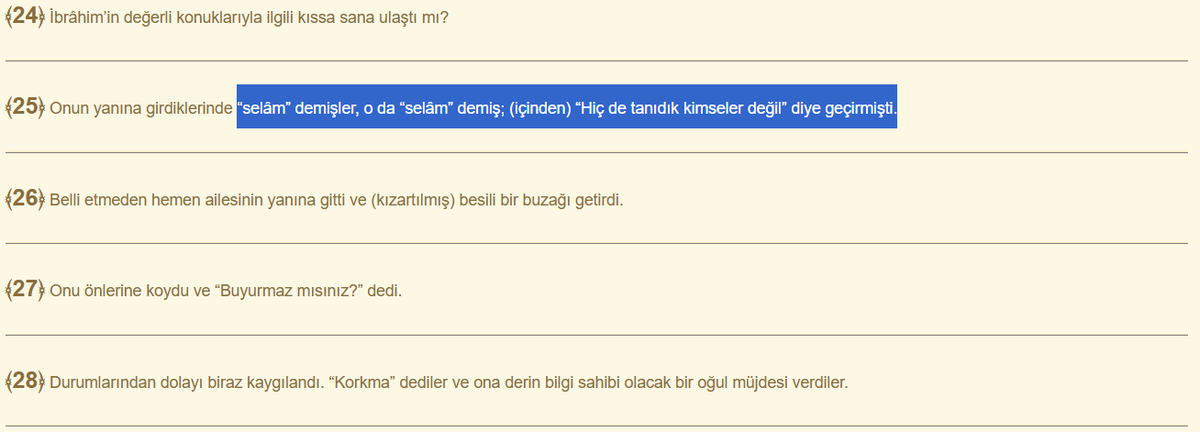 Ayetlerin şu kısmı harika. Melekler İbrahim as'ın yanına geliyor, onları tanımıyor. Sonra yemek ikram ediyor yemeğe dokunmuyorlar. Bu eski toplumlarda olan bir adet, hususen araplarda. Birisinin yemeğine yemek, suyunu içmek dokunulmazlık gibi bir şey. Hz. İbrahim tedirgin oluyor,