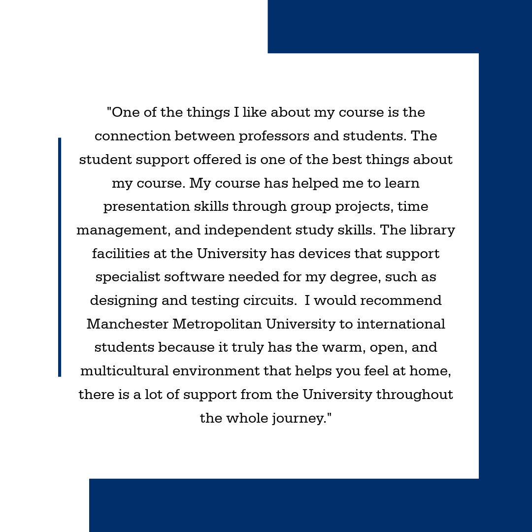 Anas is a member of our international alumni from Manchester Met, where during his time at the University he studied BEng (Hons) Electrical and Electronic Engineering in our Faculty of Science and Engineering. 

Swipe to see what Anas has to say about his course, the facilities
