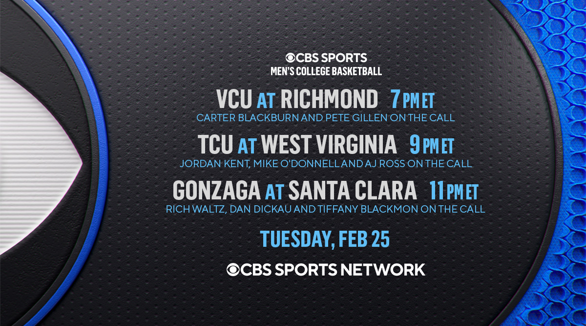CBS Sports PR (@cbssportsgang) on Twitter photo Tune in for a tripleheader tonight on <a href="/CBSSportsNet/">CBS Sports Network</a>, starting at 7 PM, ET:
<a href="/VCU_Hoops/">VCU Basketball</a> at <a href="/SpiderMBB/">Richmond Basketball</a>
ποΈ <a href="/CarterCBS/">Carter Blackburn</a> and <a href="/Gillenhoops/">Pete Gillen</a>
<a href="/TCUBasketball/">TCU Men's Basketball</a> at <a href="/WVUhoops/">WVU Men's Basketball</a>
ποΈ <a href="/jordanrkent/">Jordan Kent</a> and <a href="/MOD4three/">Mike O'Donnell</a>
<a href="/ZagMBB/">Gonzaga Basketball</a> at <a href="/SantaClaraHoops/">Santa Clara Men's Basketball</a>
ποΈ <a href="/RichWaltz/">Rich Waltz</a>, <a href="/dandickau21/">Dan Dickau</a> and <a href="/tiffblackmon/">Tiffany Blackmon</a> Tune in for a tripleheader tonight on <a href="/CBSSportsNet/">CBS Sports Network</a>, starting at 7 PM, ET:
<a href="/VCU_Hoops/">VCU Basketball</a> at <a href="/SpiderMBB/">Richmond Basketball</a>
ποΈ <a href="/CarterCBS/">Carter Blackburn</a> and <a href="/Gillenhoops/">Pete Gillen</a>
<a href="/TCUBasketball/">TCU Men's Basketball</a> at <a href="/WVUhoops/">WVU Men's Basketball</a>
ποΈ <a href="/jordanrkent/">Jordan Kent</a> and <a href="/MOD4three/">Mike O'Donnell</a>
<a href="/ZagMBB/">Gonzaga Basketball</a> at <a href="/SantaClaraHoops/">Santa Clara Men's Basketball</a>
ποΈ <a href="/RichWaltz/">Rich Waltz</a>, <a href="/dandickau21/">Dan Dickau</a> and <a href="/tiffblackmon/">Tiffany Blackmon</a>