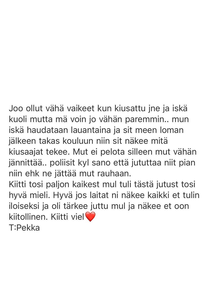 Anteeksi Pekka, että yhteiskuntamme petti sinut. Anteeksi, että jouduit kantamaan niin paljon surua pienessä sydämessäsi aikuisten takia. Anteeksi, että jouduit hädässä tekemään, mitä teit, vaikka et omien sanojesi mukaan halunnut edes kuolla.  
Lepää rauhassa kaunis lapsi ❤️🕊️💔