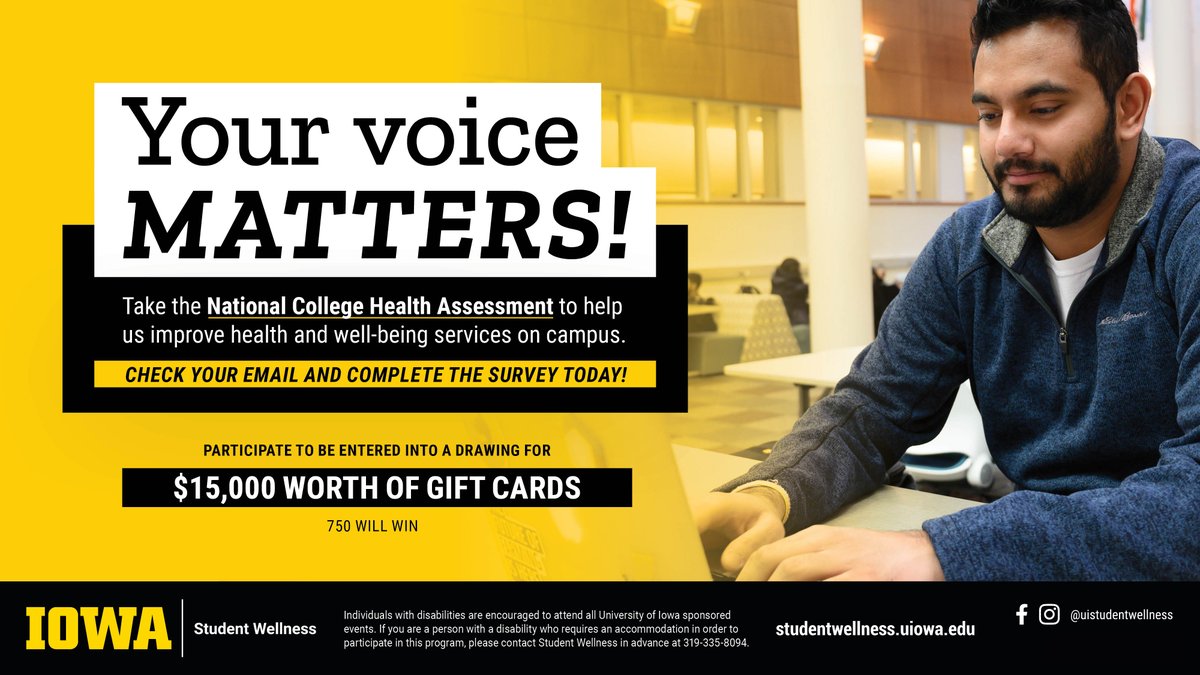 The NCHA survey is your chance to help improve health and wellness services at the University of Iowa. Check your email on Monday, February 17 for a link to take the survey. Complete it by Saturday, March 8 by 11:59pm and you could win one of hundreds of $20 gift cards!