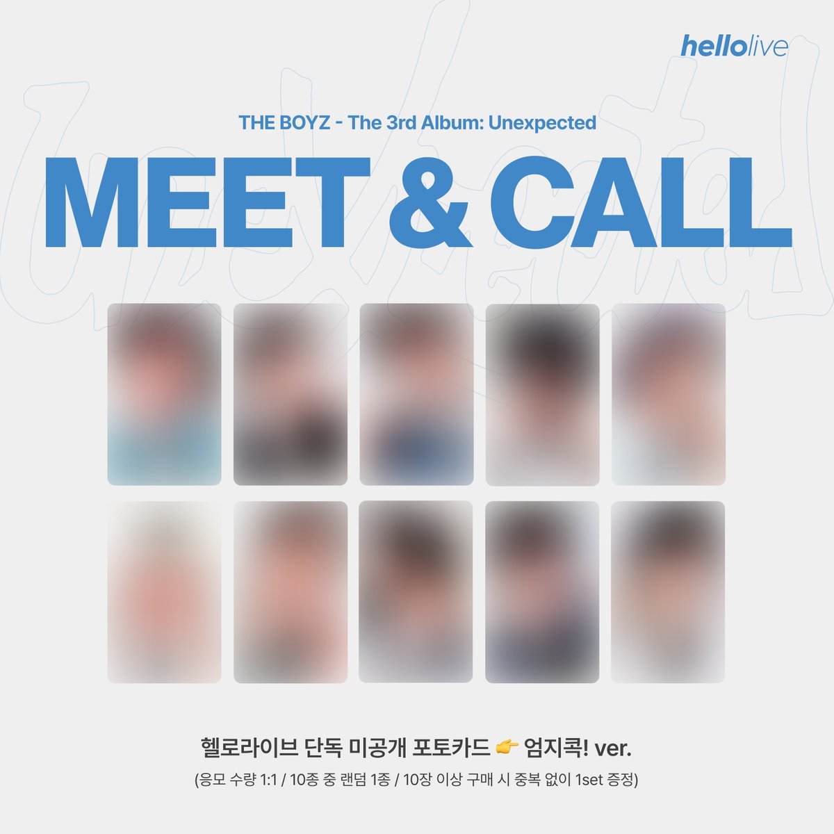 #hellolive_NEW

THE BOYZ – The 3rd Album: Unexpected
🩵MEET &amp; CALL EVENT🩵

👀포토카드 미리보기 공개❗️
🎁응모자 전원 👉엄지콕!ver. 포토카드 증정!

📆~2월 26일 (수) 23:59 KST 응모 마감
🛒hellolive.tv/ko/detail/570

#THEBOYZ #더보이즈