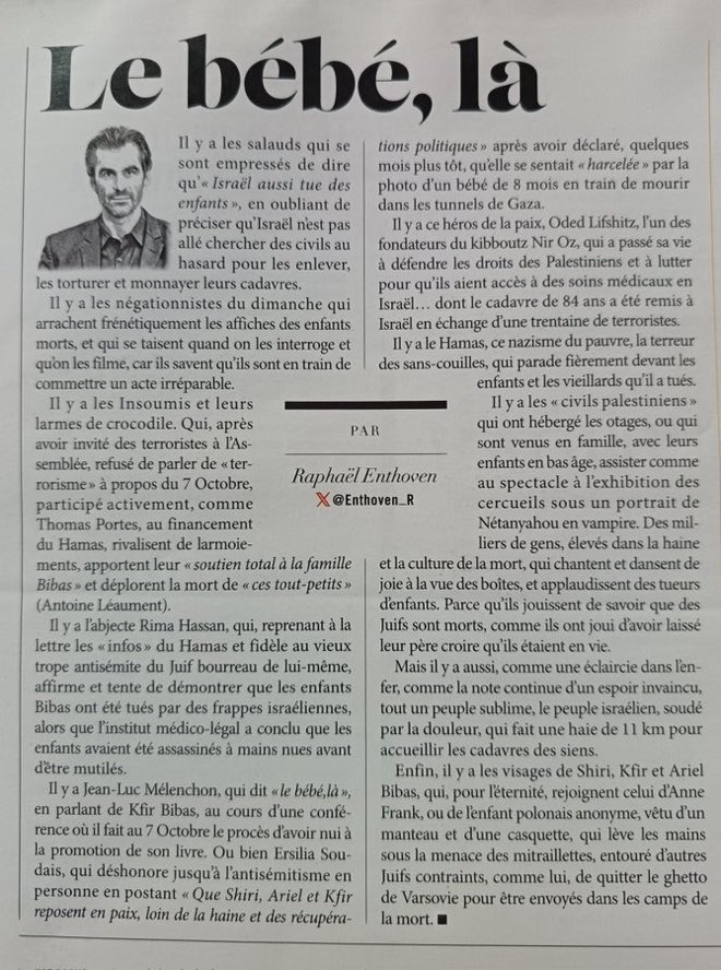 La tribune de <a href="/Enthoven_R/">Raphaël Enthoven</a>.
Merci Raphaël Enthoven
------------------------------
Le bébé, là

Il y a les salauds qui se sont empressés de dire qu’« Israël aussi tue des enfants », en oubliant de préciser qu’Israël n’est pas allé chercher des civils au hasard pour les enlever, les
