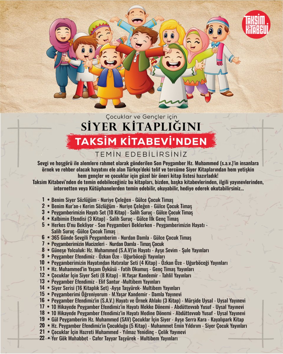 taksimcamii's tweet photo. Çocuklar için Siyer Kitaplığı

Sevgi ve hoşgörü ile alemlere rahmet olarak gönderilen son Peygamber Hz. Muhammed'in (s.a.v.) insanlara örnek ve rehber olacak hayatını ele alan Türkçe'deki telif ve tercüme Siyer Kitaplarından hem yetişkin hem gençler-çocuklar için Ramazan ayını da vesile ederek güzel bir öneri kitap listesi hazırladık.  

Taksim Kitabevi'nden de temin edebileceğiniz bu kitapları, bizden, başka kitabevlerinden, ilgili yayınevlerinden, internetten veya Kütüphaneden temin edebilir, okuyabilir, hediye ederek okutabilirsiniz.

💫Taksim Kitabevi - Beyoğlu 
Taksim Camii Külliyesinde 
0 212 245 1071 - 0530 288 1071

 #TaksimCamii #YaşayanCami #Ramazan2025 #SiyerKitapları #TaksimCamiiVakfı #TaksimKitabevi #HayırlıRamazanlar