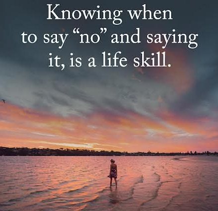 Knowing when to say no and saying it, is a Life skill