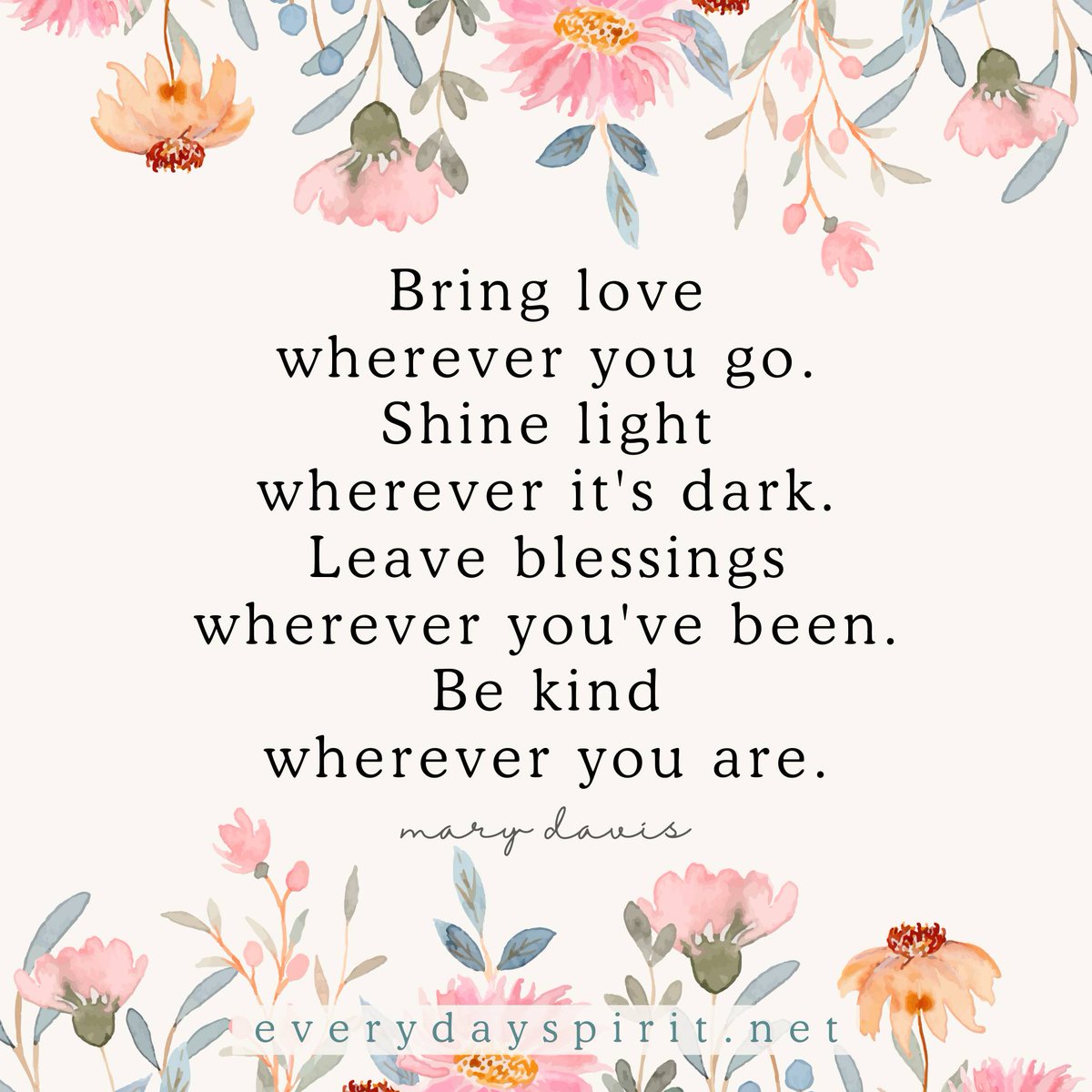 Bring love wherever you go.
Shine light wherever it's dark.
Leave blessings wherever you've been.
Be kind wherever you are. - Mary Davis ~ When we feel uncertain or anxious, we can put out the intention to show up to our tasks with love.