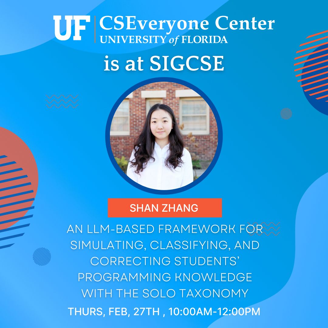 UF_CSEveryone's tweet image. Join us at #SIGCSE2025 from 10:00am-12:00pm in Exhibit Hall C to hear Shan Zhang, Priyadharshini Prasad, and Director Maya Israel talk about the Poster “An LLM-Based Framework for Simulating, Classifying, and Correcting Students’ Programming Knowledge with the SOLO Taxonomy&quot;.