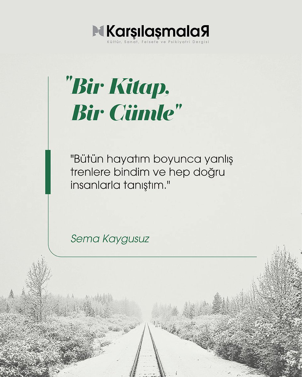 Bir Kitap, Bir Cümle
"Bütün hayatım boyunca yanlış trenlere bindim ve hep doğru insanlarla tanıştım." – Sema Kaygusuz
Hayat bazen yanlış yollara sürüklese de bizi doğru insanlarla buluşturmaz mı? Peki sizin aklınızdan çıkmayan bir kitap cümlesi var mı? 
#KarşılaşmalarDergisi