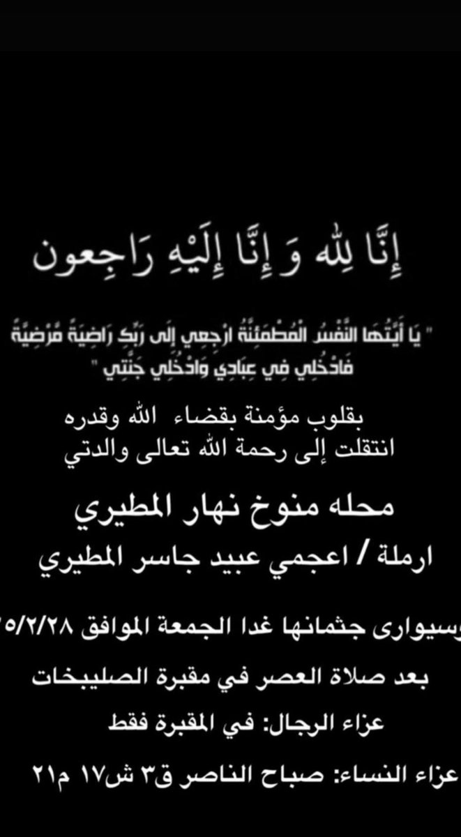 بقلوب مؤمنة بقضاء الله وقدره
إنتقلت إلى رحمه الله تعالى 
جدتي 
محله منوخ نهار المطيري 
ارملة / اعجمي عبيد جاسر المطيري 
و سيوارى جثمانها غدا الجمعة الموافق ٢٨/٢/٢٠٢٥
بعد صلاة العصر في مقبره الصليبيخات