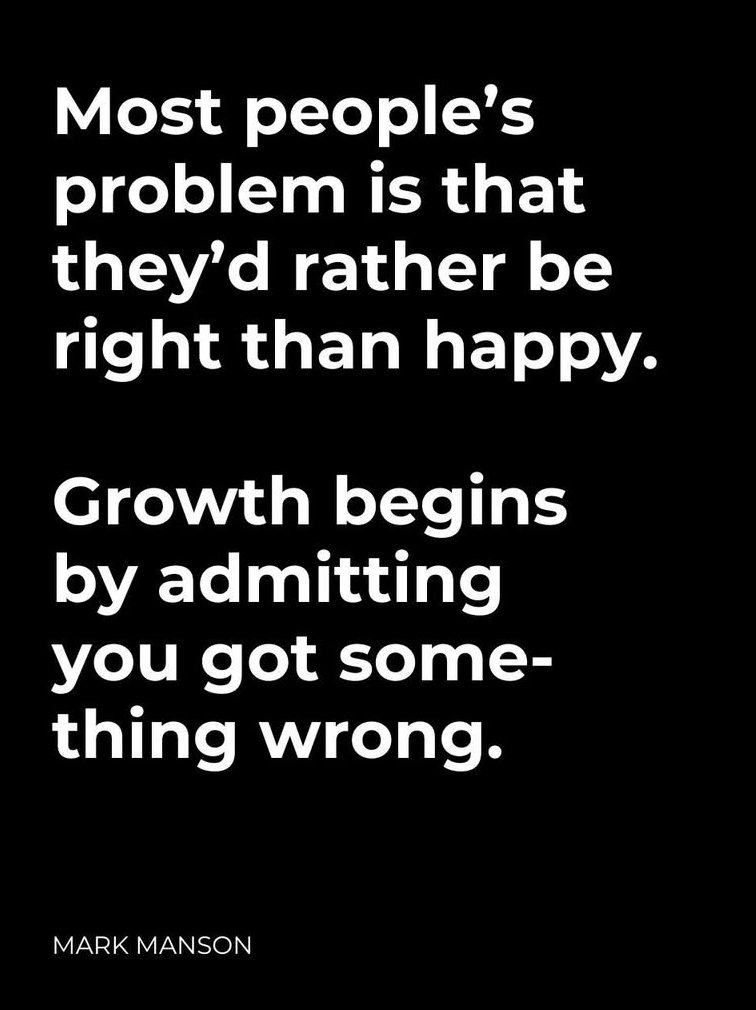 "El problema de la mayoría de la gente es que prefieren tener razón a ser felices. 
El crecimiento comienza admitiendo que entendiste algo mal" (yo diría admitiendo que te equivocaste pero bue).