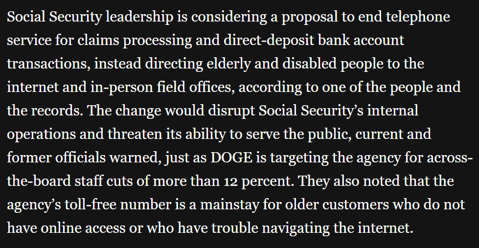 So DOGE is closing SSA offices, but now also thinking about ending phone services for certain Social Security-related needs, which are already seeing hours-long delays. At least they can go on the Internet still, something elderly people are famously good at using.