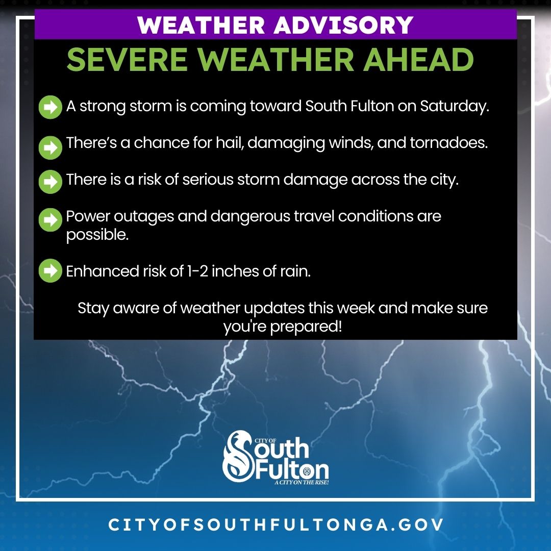 Severe weather is expected this weekend! The National Weather Service (NWS) and Atlanta Fulton Emergency Management Agency (AFCEMA) have placed South Fulton on alert for possible storms, including hail, strong winds, heavy rains, minor flooding, and even tornadoes.