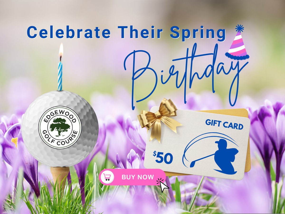 Happy Spring!

Treat your loved ones celebrating a Spring birthday to an experience at Edgewood.

Our gift cards are available for purchase online and are sent electronically directly to your recipient.

Shop today at edgewoodgolf.com/online-shop.