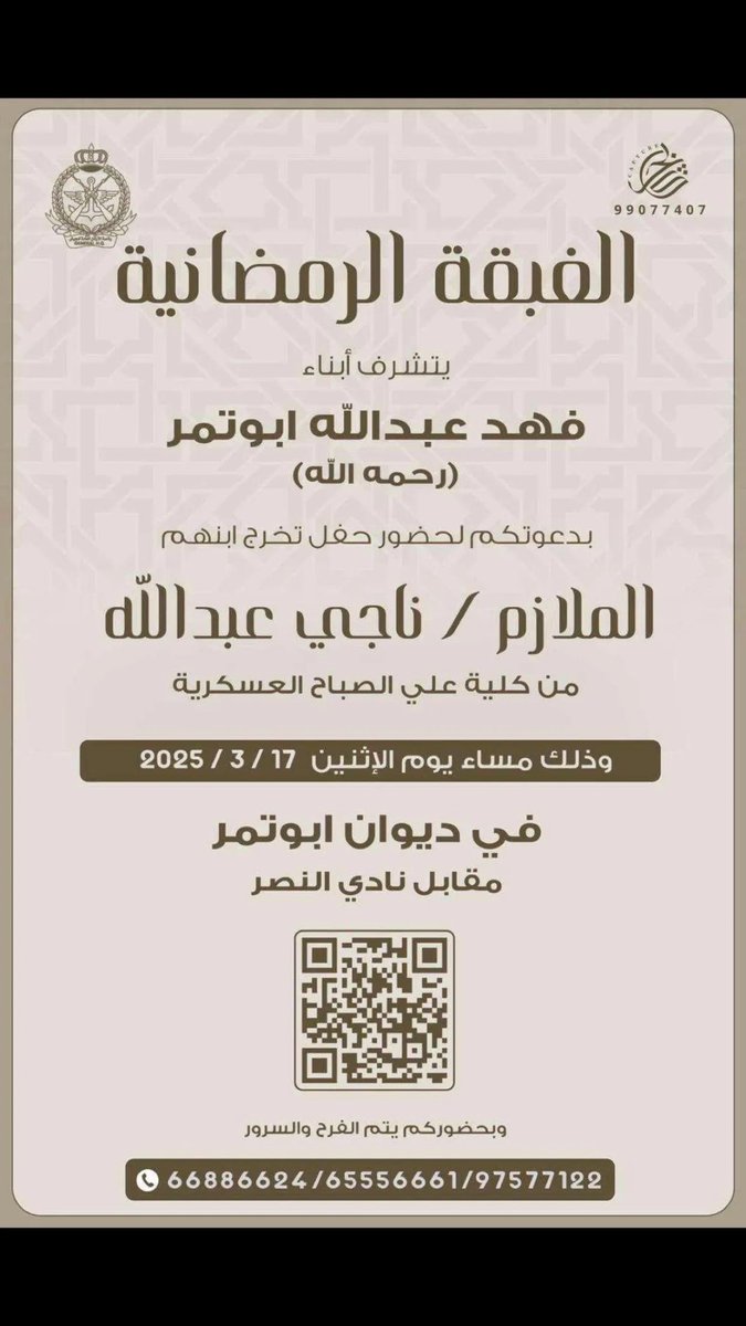 الغبقة الرمضانية

يتشرف ابناء / فهد عبدالله ابوتمر  ( حمة الله ) 

بدعوتكم لحضور حفل تخرج ابنهم 

الملازم / ناجي عبدالله 

من كلية علي صباح العسكرية 

وذلك يوم مساء يوم  الاثنين الموافق 17/3/2025 

في ديوان ابوتمر ( مقابل نادي النصر الرياضي) 

حياكم الله جميعاً ( الدعوة عامة )