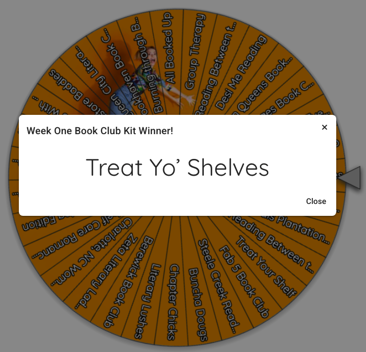 31 Book Clubs qualified for the Book Club Madness Weekly Winner Challenge Prize — a deluxe book club kit from Park Road Books featuring 10 copies of The Frozen River by Ariel Lawhon and 10 $10 gift cards and the winner is...

TREAT YO' SHELVES!

Congratulations!