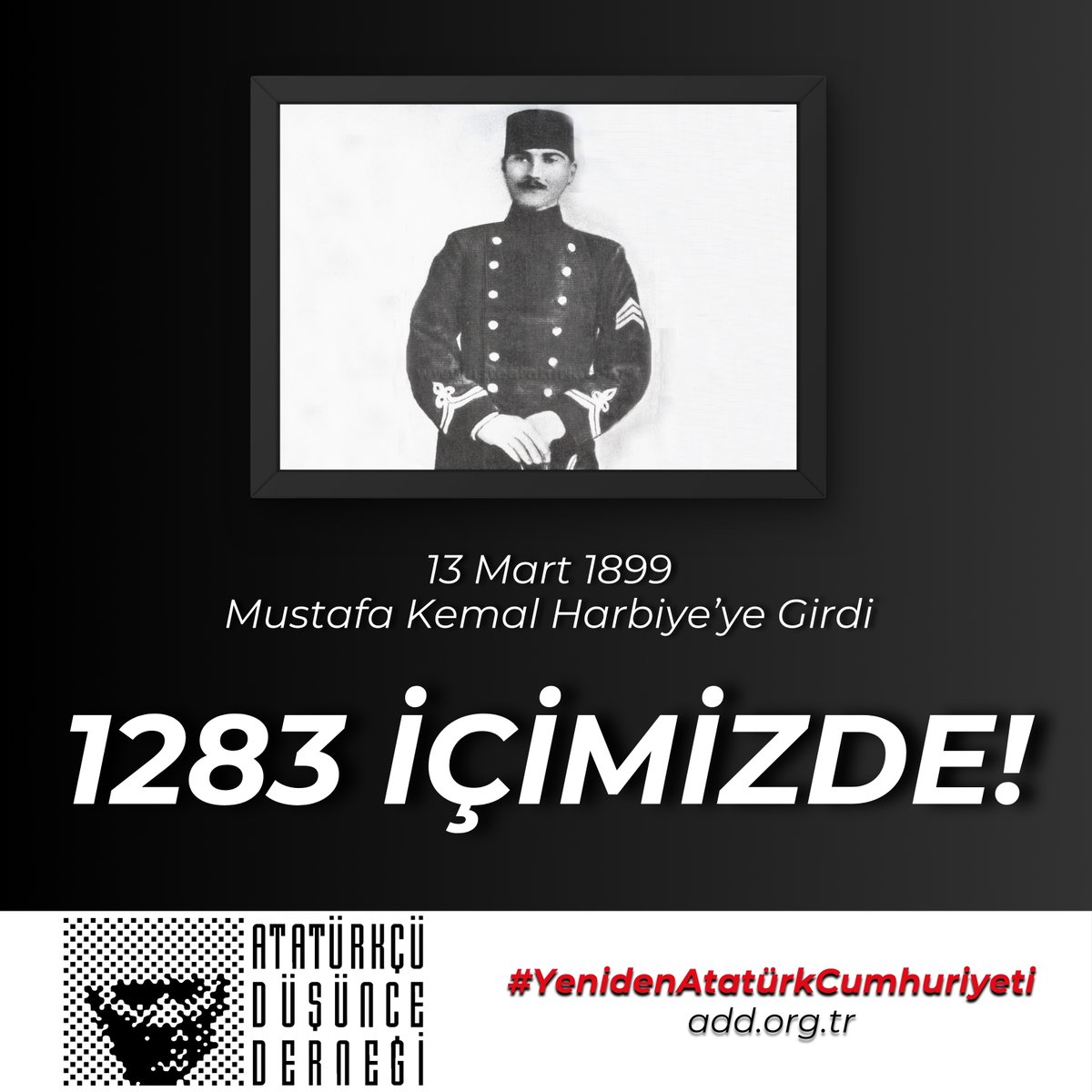 Kurtarıcımız, Kurucumuz, Değişmez Önderimiz Mustafa Kemal Atatürk’ün 1283 apolet numarası ile Kara Harp Okulu’na (Harbiye) girişinin yıl dönümünde, “Mustafa Kemal’in Askerleriyiz!” diyen milyonlar olarak yine haykırıyoruz:
1283 İÇİMİZDE!