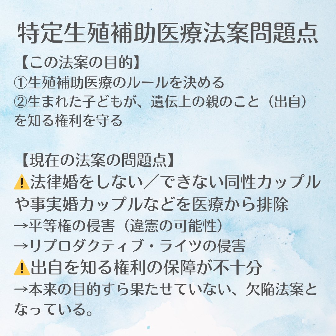 【特定生殖補助医療法案の問題点】 
⚠️法律婚をしない／できない同性カップルやシングル女性などを医療から排除 
→平等権の侵害（違憲の可能性） 
→SRHRの侵害 
⚠️出自を知る権利の保障が不十分 
→本来の目的すら果たしていない欠陥法案となっている

🔁この問題を広めてください！🔁