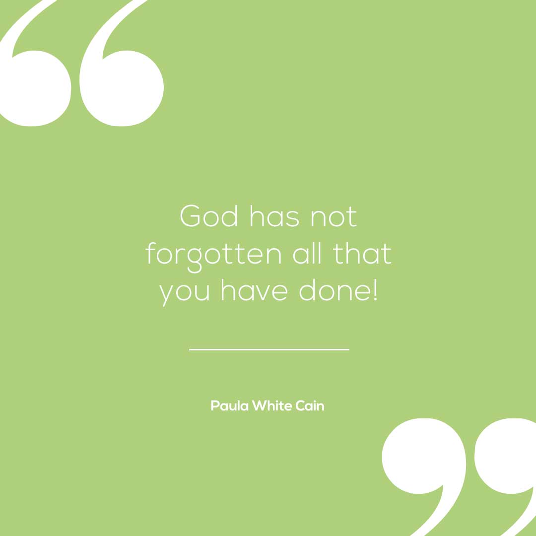 "God has not forgotten all that you have done!! He is a rewarder! Your payday is coming!" -Paula