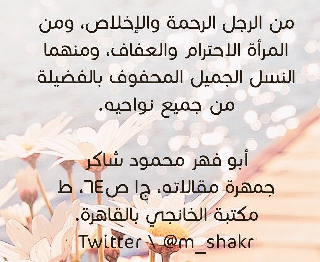 • من الرجل الرحمة والإخلاص، ومن المرأة الاحترام والعفاف، ومنهما النسل الجميل المحفوف بالفضيلة من جميع نواحيه.

محمود محمد شاكر 

جمهرة مقالاته | ج١ ص٦٤ | ط٢ مكتبة الخانجي بالقاهرة