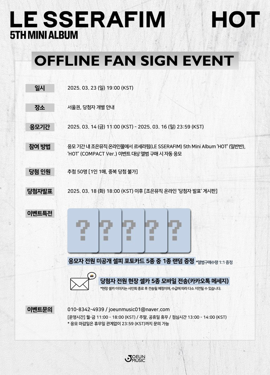 [📢] #조은뮤직
#LE_SSERAFIM #르세라핌
#LE_SSERAFIM_HOT
<a href="/le_sserafim/">LE SSERAFIM</a>

🔥OFFLINE FAN SIGN EVENT🔥

📌 일시 2025. 03. 23 (일) 19:00 (KST)
⏰ 응모 ~2025. 03. 16 (일) 23:59 (KST)까지

💌응모자 전원 미공개 셀피 포토카드 5종 중 1종 랜덤 증정(앨범구매수량1:1)

🔗 joeunmusic.com