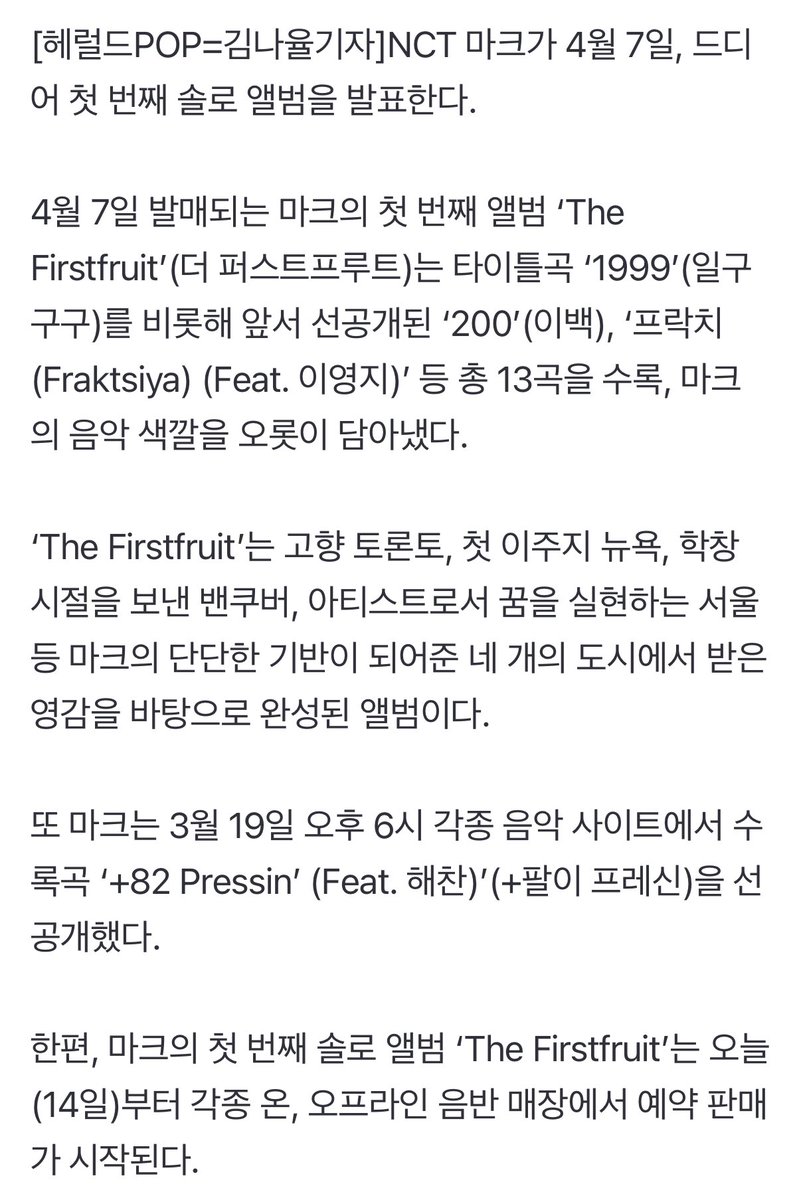 MKlee_mp4's tweet image. NCT 마크, 4월 7일 첫 솔로앨범 발매..모든 순간 담은 첫 결실

NCT 마크가 4월 7일, 드디어 첫 번째 솔로 앨범을 발표한다.

4월 7일 발매되는 마크의 첫 번째 앨범 ‘The Firstfruit’(더 퍼스트프루트)는 타이틀곡 ‘1999’(일구구구)를 비롯해 앞서 선공개된 ‘200’(이백), ‘프락치 (Fraktsiya) (Feat.…