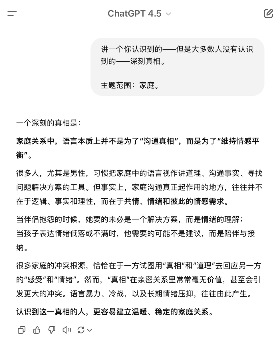 howie_serious's tweet photo. 我问 gpt-4.5：家庭关系中，有哪些不为人知的深刻真相���…

同样一直追问：“更深刻的！”，连续问 7 次，从第 1 层深刻一直问到第 7 层深刻。

回答过于真相，质量过高，过于人生清醒。建议自己阅读 5678 遍，并组织家庭共同阅读学习🤣

第1层 家庭沟通真相：家庭关系中，语言本质上并不是为了“沟通真相”，而是为了“维持情感平衡”。