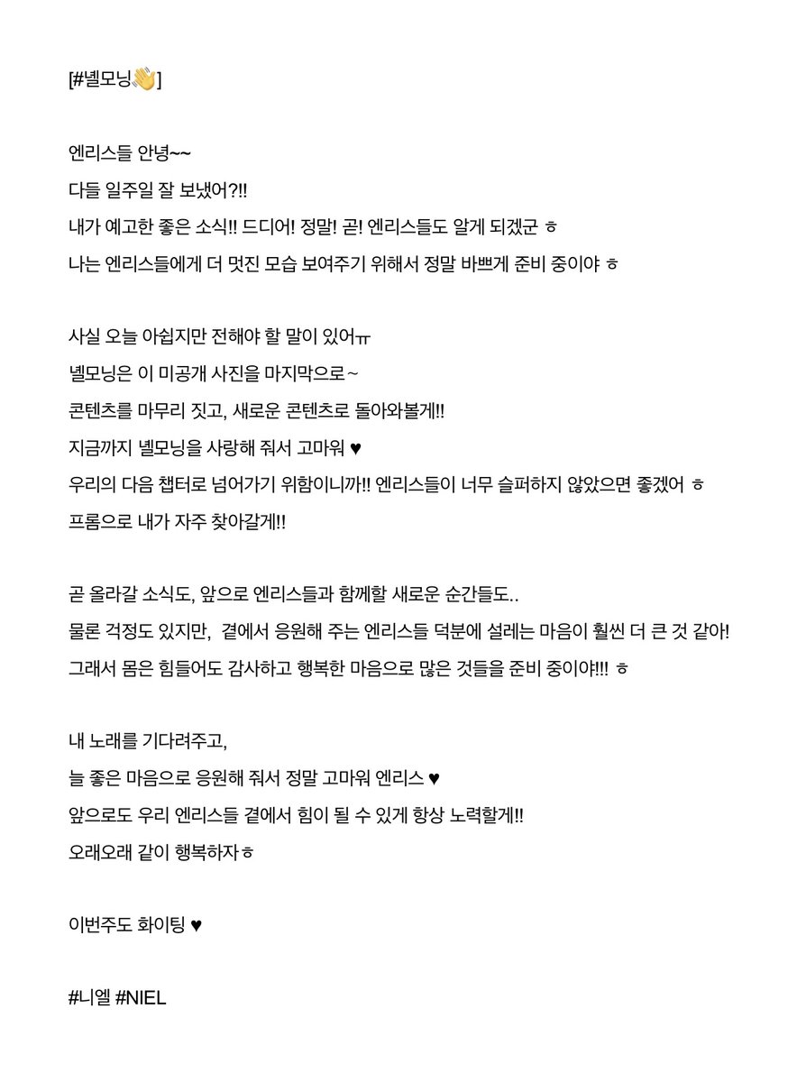 [#녤모닝👋]

녤모닝!!
오늘은 엔리스들에게 전하고 싶은 말이 많아서
따로 슥슥삭삭 적어왔어ㅎ
이런 거 조금 쑥스럽지만..  그래도 열심히 내 진심을 적어봤으니까 다들 꼭 읽기다!!
그럼 난 빠르게 퇴장!!!ㅎ
오늘도 화이팅이야 엔리스❤️

#니엘 #NIEL