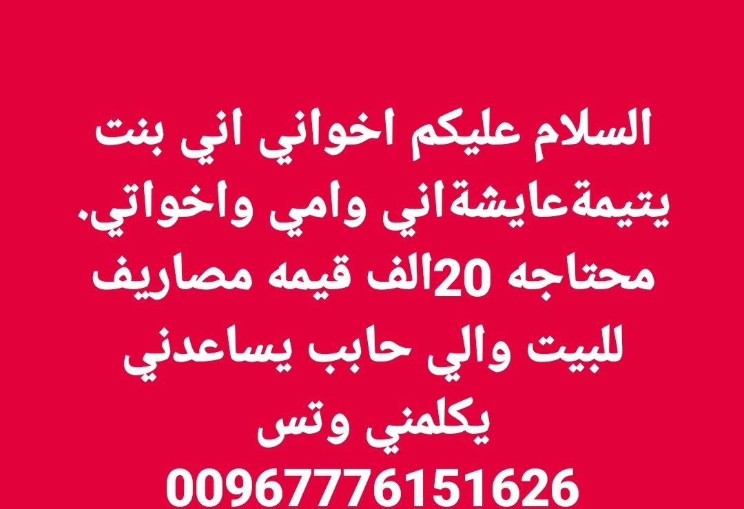 اخواني اني عنداللةثم عندكم ساعدوني وفرجوها عليناالله يفرجهاعليكم دنياءواخرةاني بنت يتيمه وعايشةاني وامي وعندي اربع خوات واثنين اخوه صغار محتاجه مساعدةفي قيمه سله غذائيه نسدجوعناواللةمانجاد في البيت حتى كيلو طحين اوحتى خبزةاذي نتعشى بها اضطريت
الي حابب يساعدنايكلمني 00967776151626