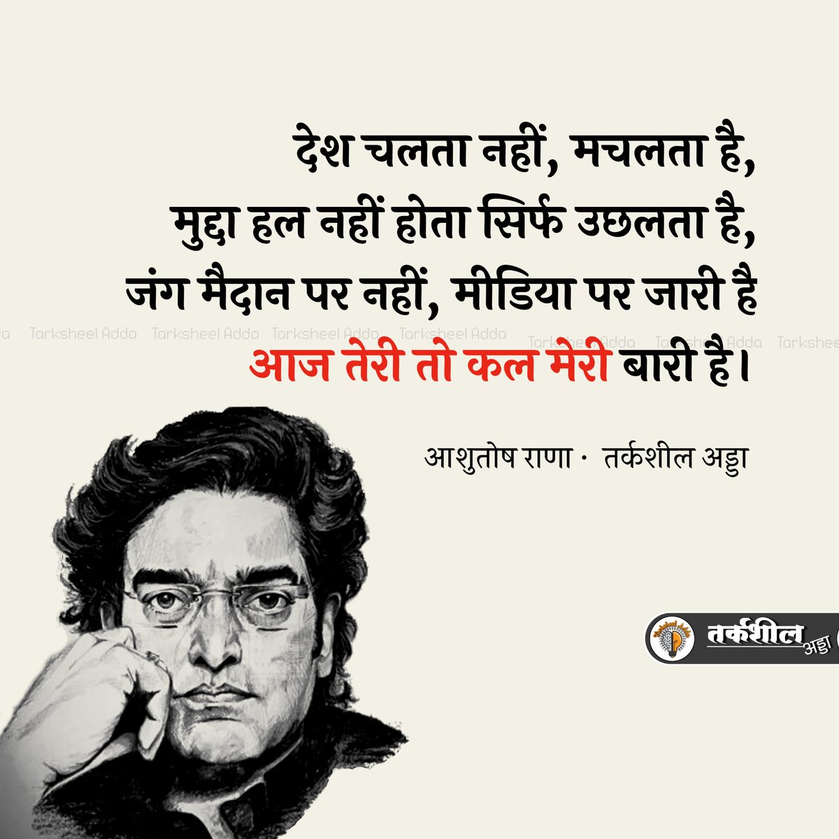 देश चलता नहीं, मचलता है,
मुद्दा हल नहीं होता सिर्फ उछलता है,
जंग मैदान पर नहीं, मीडिया पर जारी है
आज तेरी तो कल मेरी बारी है।

आशुतोष राणा