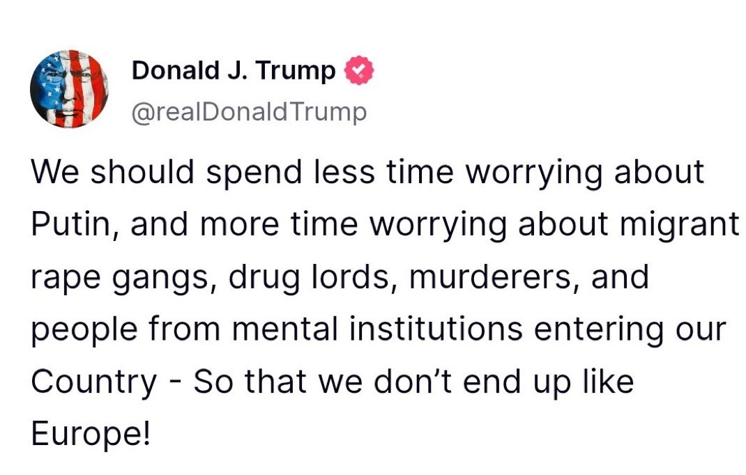 Trump on Truth Social:

“We should spend less time worrying about Putin, and more time worrying about migrant rape gangs (…) So that we don’t end up like Europe”