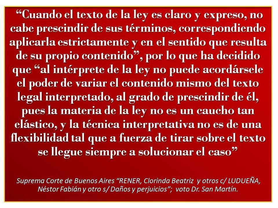Este voto del Dr. San Martín en la SCBA es para recordar: “…la ley no es un caucho tan elástico, y la técnica interpretativa no es de una flexibilidad total, que a fuerza de tirar sobre el texto se llegue siempre a solucionar el caso…”